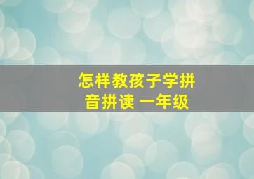 怎样教孩子学拼音拼读 一年级